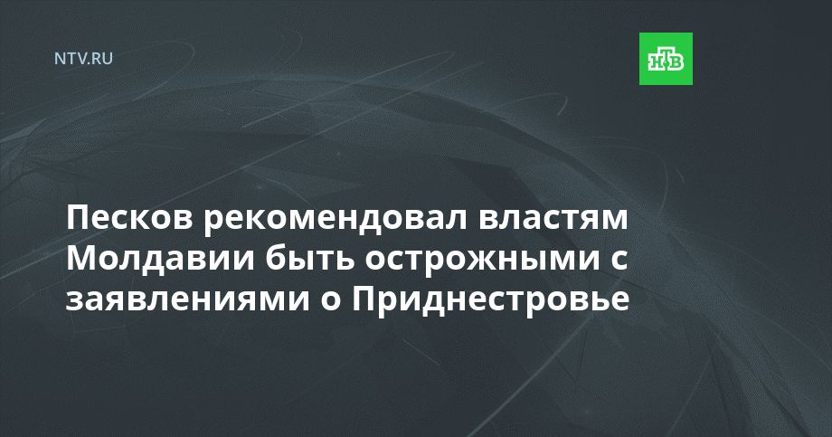 Песков рекомендовал властям Молдавии быть острожными с заявлениями о Приднестровье